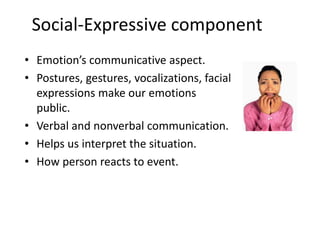 Social-Expressive component
• Emotion’s communicative aspect.
• Postures, gestures, vocalizations, facial
  expressions make our emotions
  public.
• Verbal and nonverbal communication.
• Helps us interpret the situation.
• How person reacts to event.
 