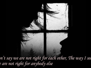 Don’t say we are not right for each other, The way I see it, We are not right for anybody else 