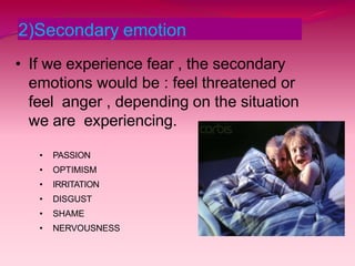 2)Secondary emotion
• If we experience fear , the secondary
emotions would be : feel threatened or
feel anger , depending on the situation
we are experiencing.
• PASSION
• OPTIMISM
• IRRITATION
• DISGUST
• SHAME
• NERVOUSNESS
 