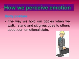 How we perceive emotion
Body posture
• The way we hold our bodies when we
walk, stand and sit gives cues to others
about our emotional state.
 