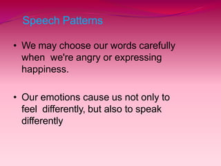 Speech Patterns
• We may choose our words carefully
when we're angry or expressing
happiness.
• Our emotions cause us not only to
feel differently, but also to speak
differently
 