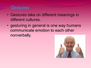 Gestures
• Gestures take on different meanings in
different cultures.
• gesturing in general is one way humans
communicate emotion to each other
nonverbally.
 