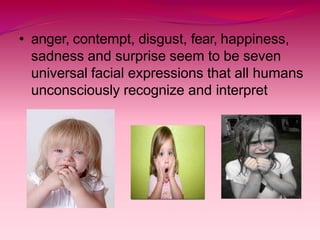 • anger, contempt, disgust, fear, happiness,
sadness and surprise seem to be seven
universal facial expressions that all humans
unconsciously recognize and interpret
 