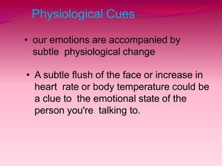 Physiological Cues
• our emotions are accompanied by
subtle physiological change
• A subtle flush of the face or increase in
heart rate or body temperature could be
a clue to the emotional state of the
person you're talking to.
 