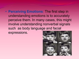 • Perceiving Emotions: The first step in
understanding emotions is to accurately
perceive them. In many cases, this might
involve understanding nonverbal signals
such as body language and facial
expressions.
 