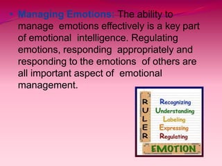 • Managing Emotions: The ability to
manage emotions effectively is a key part
of emotional intelligence. Regulating
emotions, responding appropriately and
responding to the emotions of others are
all important aspect of emotional
management.
 