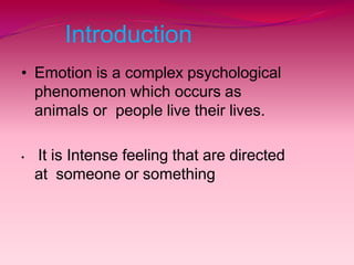 Introduction
• Emotion is a complex psychological
phenomenon which occurs as
animals or people live their lives.
• It is Intense feeling that are directed
at someone or something
 
