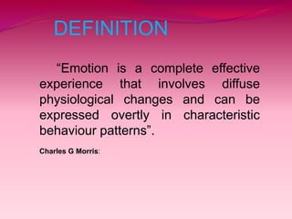 DEFINITION
“Emotion is a complete effective
experience that involves diffuse
physiological changes and can be
expressed overtly in characteristic
behaviour patterns”.
Charles G Morris:
 
