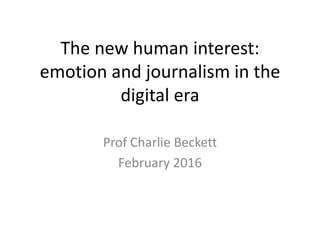 The new human interest:
emotion and journalism in the
digital era
Prof Charlie Beckett
February 2016
 