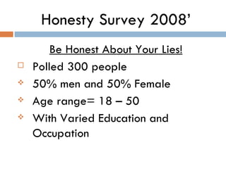 Honesty Survey 2008’ Be Honest About Your Lies! Polled 300 people 50% men and 50% Female Age range= 18 – 50 With Varied Education and Occupation  