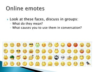  Look at these faces, discuss in groups:
◦ What do they mean?
◦ What causes you to use them in conversation?