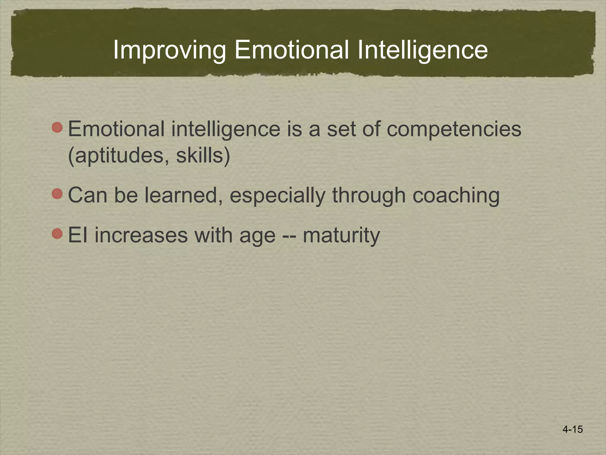 4-15
Improving Emotional Intelligence
Emotional intelligence is a set of competencies
(aptitudes, skills)
Can be learned, especially through coaching
EI increases with age -- maturity
 