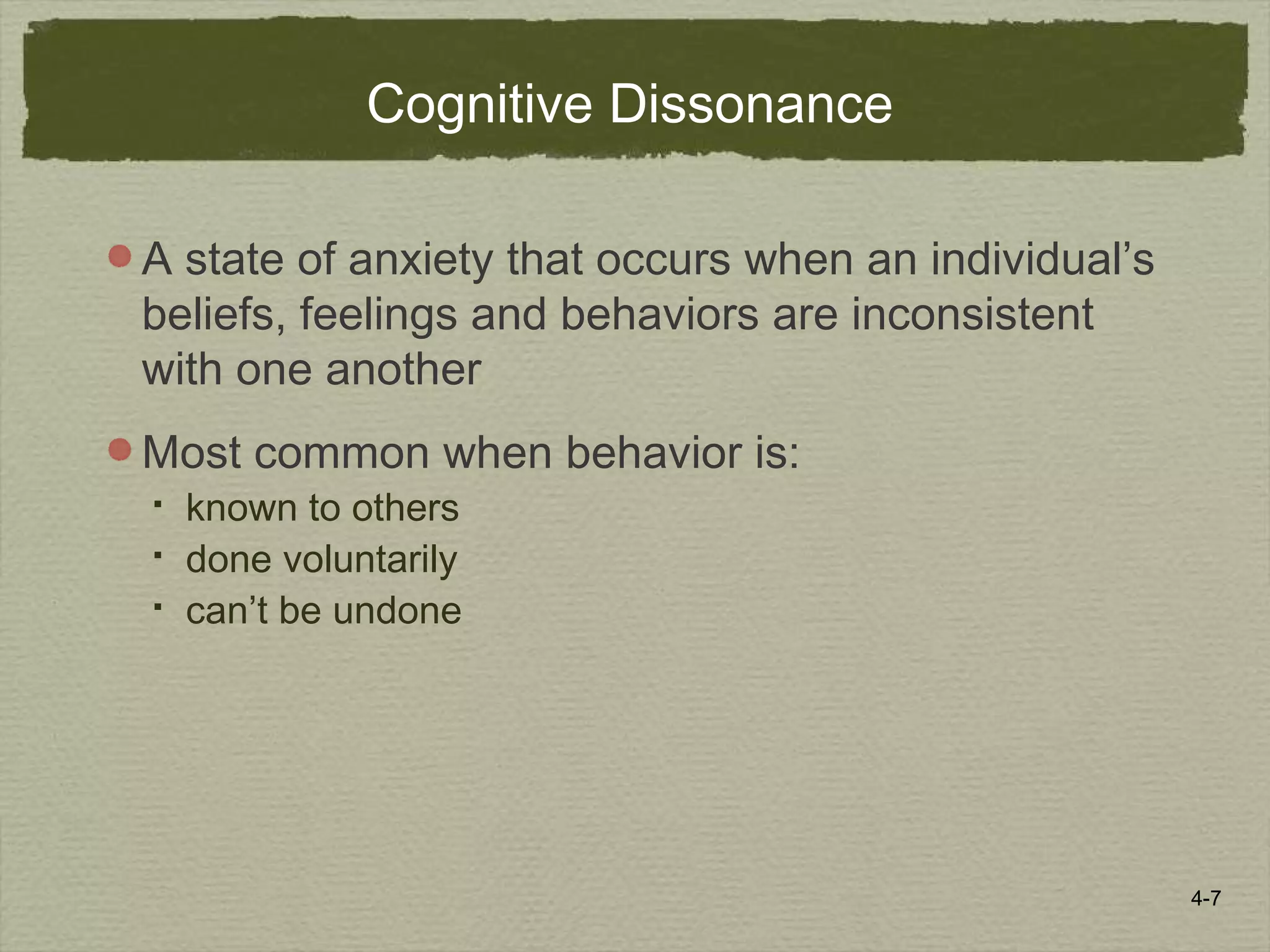 4-7
Cognitive Dissonance
A state of anxiety that occurs when an individual’s
beliefs, feelings and behaviors are inconsistent
with one another
Most common when behavior is:
 known to others
 done voluntarily
 can’t be undone
 