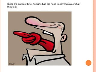 Since the dawn of time, humans had the need to communicate what
they feel.
 