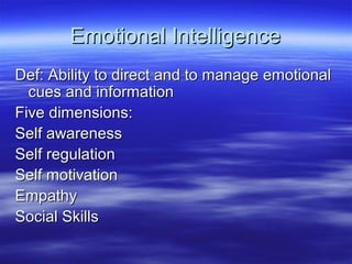 Emotional Intelligence
Def: Ability to direct and to manage emotional
cues and information
Five dimensions:
Self awareness
Self regulation
Self motivation
Empathy
Social Skills

 