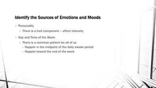 Identify the Sources of Emotions and Moods 
• Personality 
• There is a trait component – affect intensity 
• Day and Time of the Week 
• There is a common pattern for all of us 
• Happier in the midpoint of the daily awake period 
• Happier toward the end of the week 
 