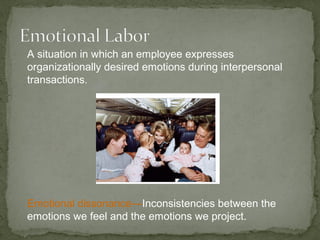 A situation in which an employee expresses
organizationally desired emotions during interpersonal
transactions.
Emotional dissonance—Inconsistencies between the
emotions we feel and the emotions we project.
 