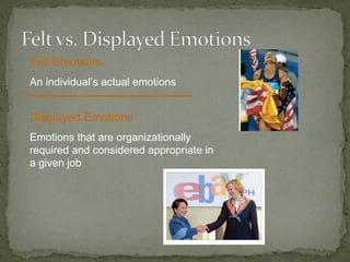 Felt Emotions
An individual’s actual emotions
Displayed Emotions
Emotions that are organizationally
required and considered appropriate in
a given job
 
