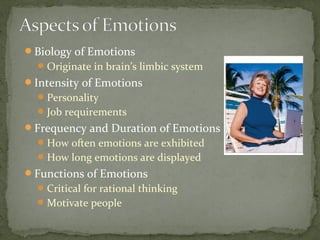 Biology of Emotions
Originate in brain’s limbic system
Intensity of Emotions
Personality
Job requirements
Frequency and Duration of Emotions
How often emotions are exhibited
How long emotions are displayed
Functions of Emotions
Critical for rational thinking
Motivate people
 