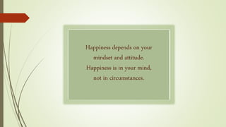 Happiness depends on your
mindset and attitude.
Happiness is in your mind,
not in circumstances.
 