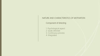NATURE AND CHARACTERISTICS OF MOTIVATION
Component of directing
1. Psychological aspect
2. Goals directed
3. Continuous process
4. Integrated
 