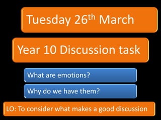Tuesday        26th   March

   Year 10 Discussion task
      What are emotions?

      Why do we have them?

LO: To consider what makes a good discussion
 