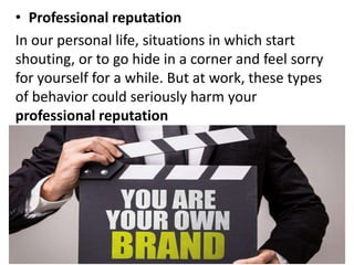 • Professional reputation
In our personal life, situations in which start
shouting, or to go hide in a corner and feel sorry
for yourself for a while. But at work, these types
of behavior could seriously harm your
professional reputation
 