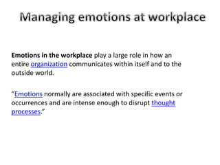 Emotions in the workplace play a large role in how an
entire organization communicates within itself and to the
outside world.
“Emotions normally are associated with specific events or
occurrences and are intense enough to disrupt thought
processes.”
 