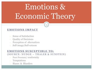 EMOTIONS IMPACT
- Sense of Satisfaction
- Quality of Decisions
- Perception of alternatives
- Self-image/Self-esteem
EMOTIONS SUSCEPTIBLE TO:
(SOURCE: NUDGE – THALER & SUNSTEIN)
- Peer Pressure/ conformity
- Temptations
- Biases & Blunders
Emotions &
Economic Theory
14
 
