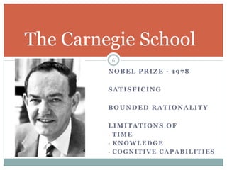 NOBEL PRIZE - 1978
SATISFICING
BOUNDED RATIONALITY
LIMITATIONS OF
- TIME
- KNOWLEDGE
- COGNITIVE CAPABILITIES
The Carnegie School
6
 