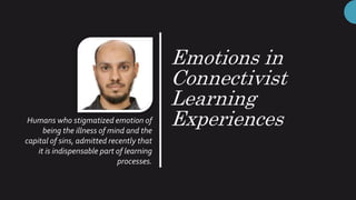Emotions in
Connectivist
Learning
ExperiencesHumans who stigmatized emotion of
being the illness of mind and the
capital of sins, admitted recently that
it is indispensable part of learning
processes.
 