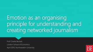 Emotion as an organising
principle for understanding and
creating networked journalism
Prof Charlie Beckett
London School of Economics
April 2019, Northwestern University
 