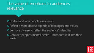 The value of emotions to audiences:
relevance
Understand why people value news
Reflect a more diverse agenda of ideologi...