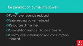 The paradox of journalism power
Power over agenda reduced
Gatekeeping power reduced
Resources diminished
Competition a...