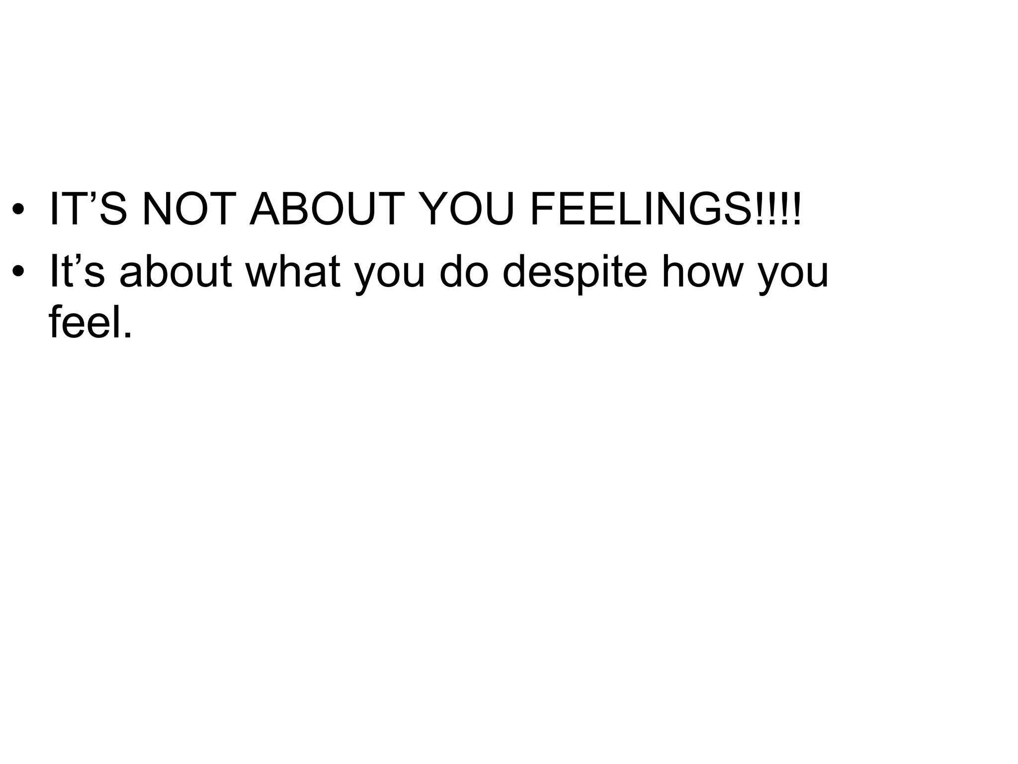 IT’S NOT ABOUT YOU FEELINGS!!!! It’s about what you do despite how you feel.  