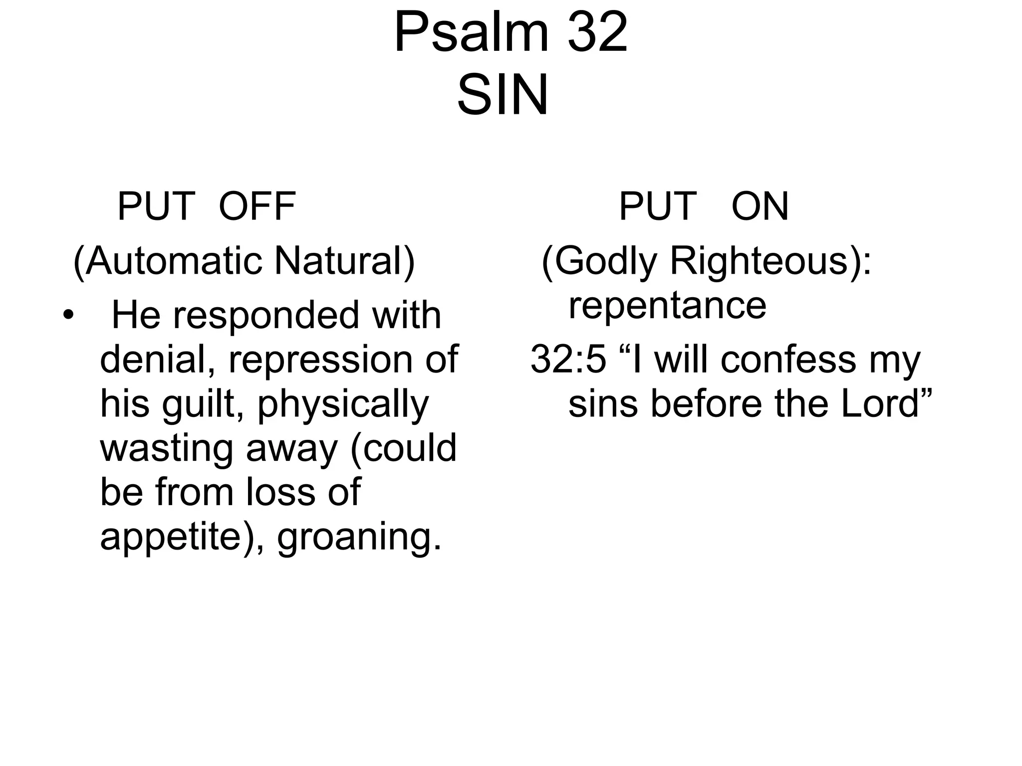 Psalm 32 SIN  PUT  OFF (Automatic Natural) He responded with denial, repression of his guilt, physically wasting away (could be from loss of appetite), groaning. PUT  ON (Godly Righteous): repentance 32:5 “I will confess my sins before the Lord” 