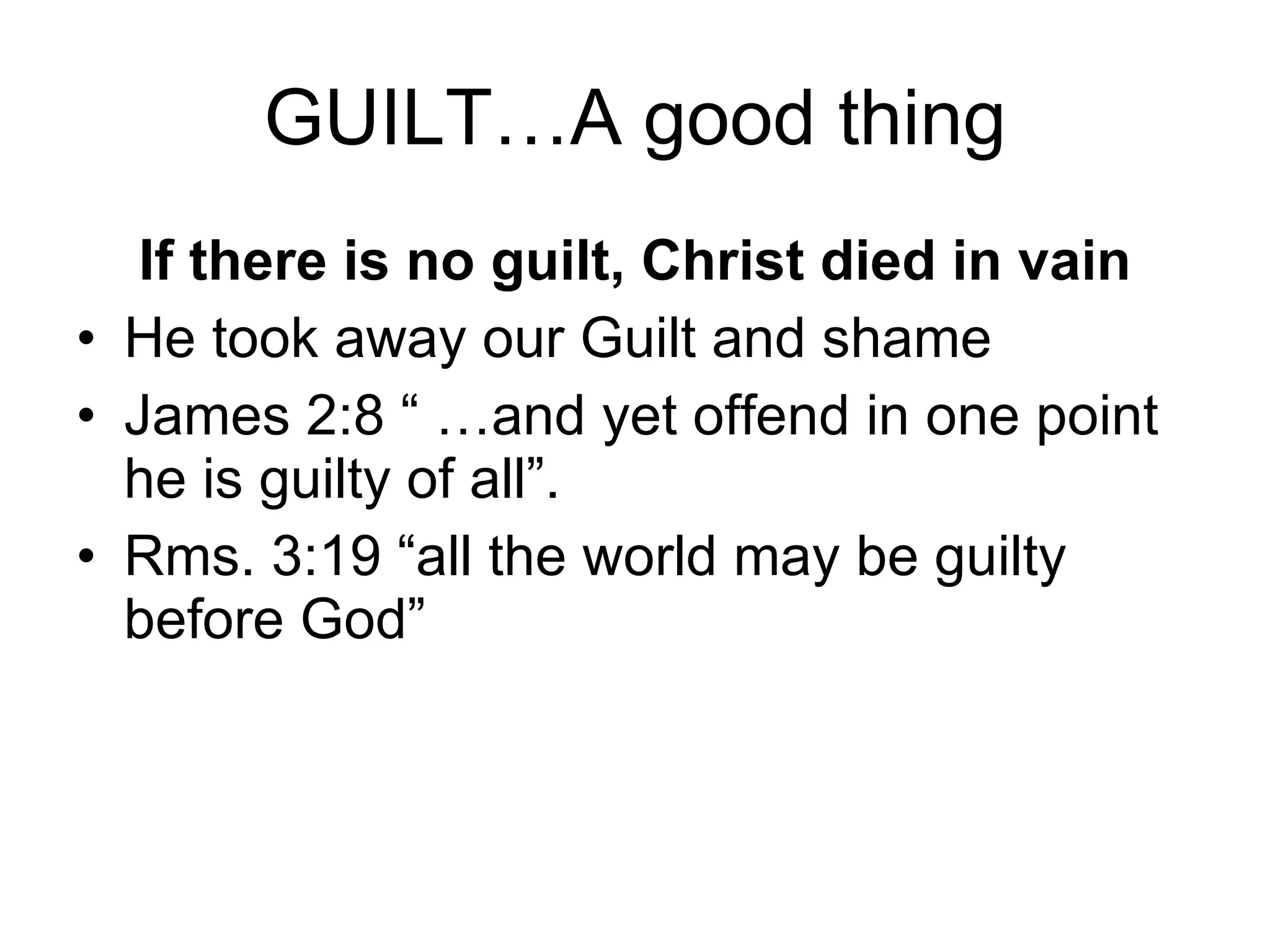 GUILT…A good thing If there is no guilt, Christ died in vain He took away our Guilt and shame James 2:8 “ …and yet offend in one point he is guilty of all”. Rms. 3:19 “all the world may be guilty before God” 