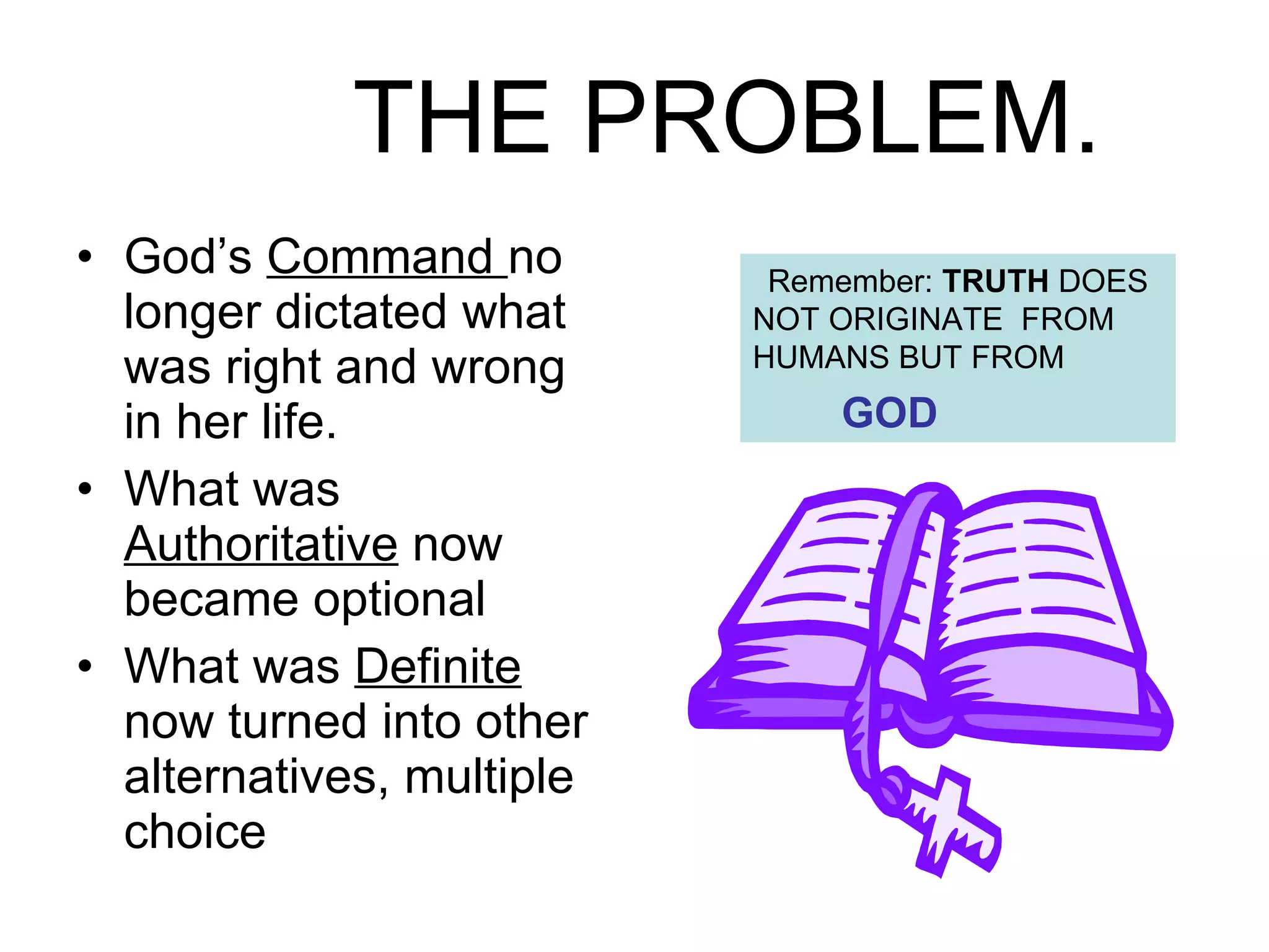THE PROBLEM.   God’s  Command  no longer dictated what was right and wrong in her life. What was  Authoritative  now became optional What was  Definite  now turned into other alternatives, multiple choice Remember:  TRUTH  DOES NOT ORIGINATE  FROM HUMANS BUT FROM  GOD 
