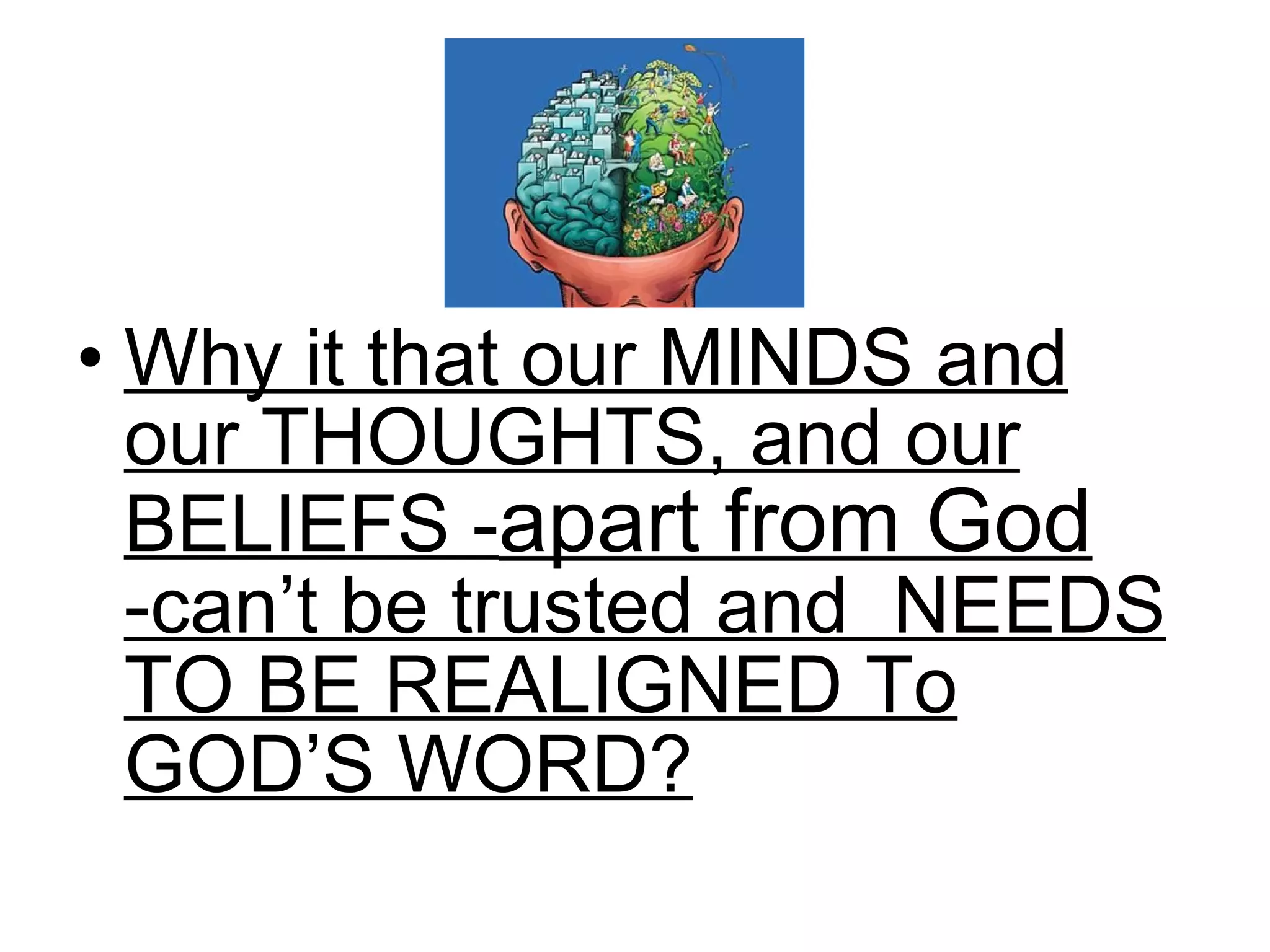 Why it that our MINDS and our THOUGHTS, and our BELIEFS - apart from God  -can’t be trusted and  NEEDS TO BE REALIGNED To GOD’S WORD? 