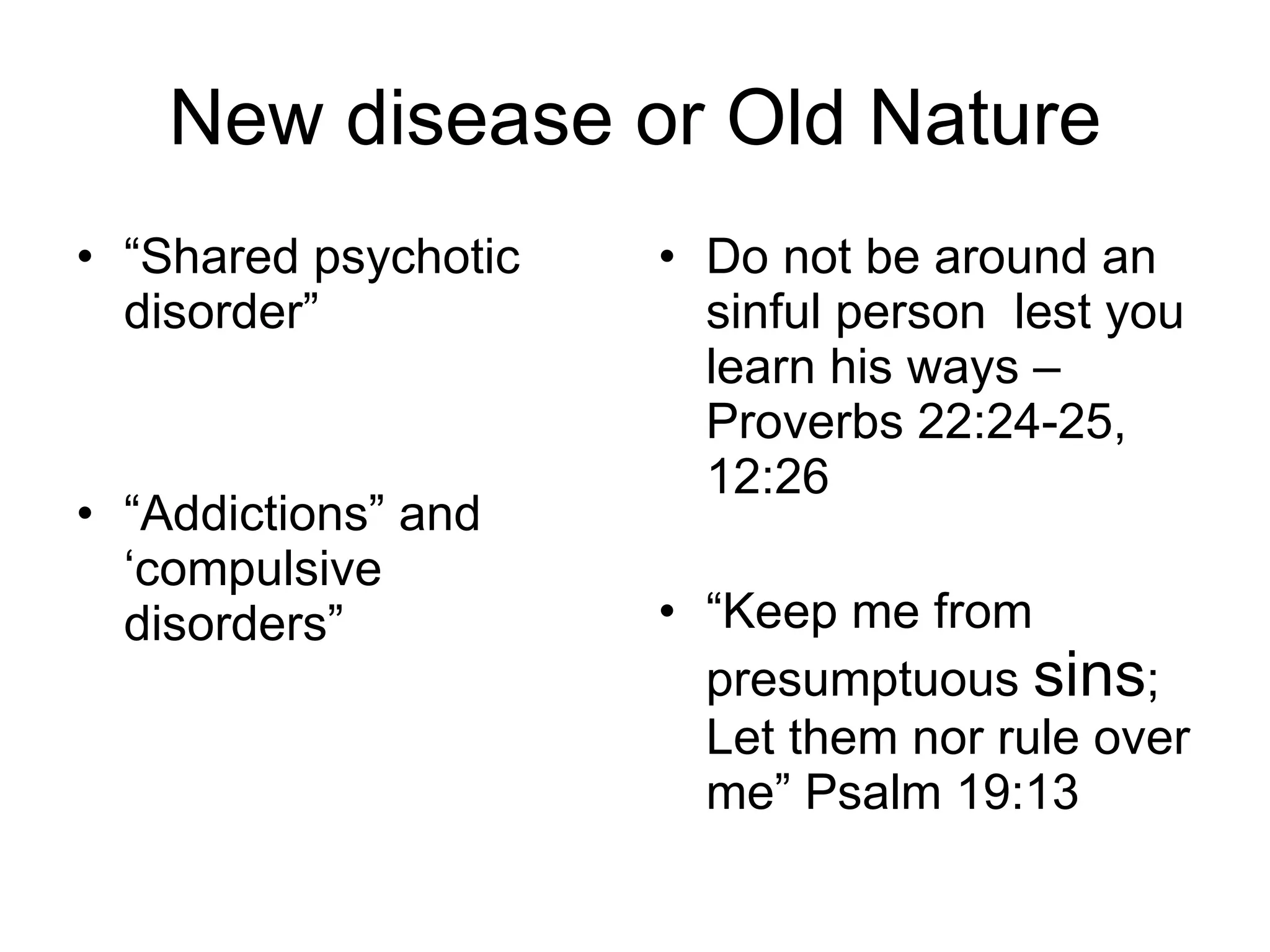 New disease or Old Nature “ Shared psychotic disorder” “ Addictions” and ‘compulsive disorders” Do not be around an sinful person  lest you learn his ways –Proverbs 22:24-25, 12:26 “ Keep me from presumptuous  sins ; Let them nor rule over me” Psalm 19:13 