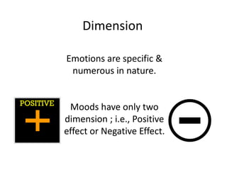 Dimension

Emotions are specific &
 numerous in nature.


 Moods have only two
dimension ; i.e., Positive
effect or Negative Effect.
 