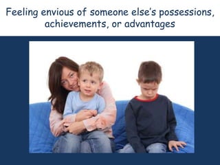 Feeling envious of someone else’s possessions,
         achievements, or advantages
 