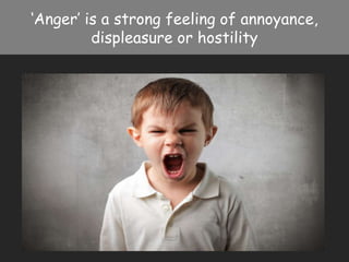 ‘Anger’ is a strong feeling of annoyance,
         displeasure or hostility
 