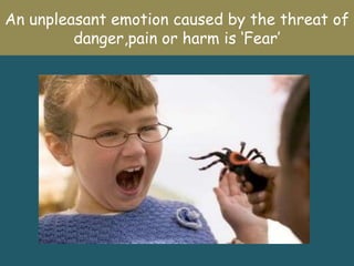 An unpleasant emotion caused by the threat of
         danger,pain or harm is ‘Fear’
 