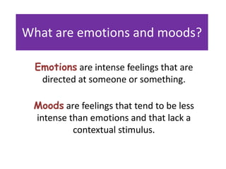 What are emotions and moods?

  Emotions are intense feelings that are
   directed at someone or something.

 Moods are feelings that tend to be less
 intense than emotions and that lack a
          contextual stimulus.
 