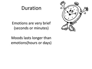 Duration

Emotions are very brief
 (seconds or minutes)

Moods lasts longer than
emotions(hours or days)
 