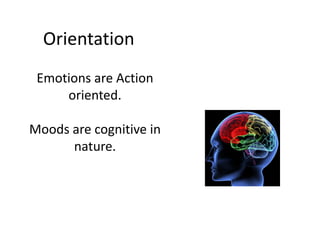 Orientation
 Emotions are Action
     oriented.

Moods are cognitive in
      nature.
 