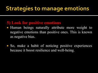 5) Look for positive emotions
 Human beings naturally attribute more weight to
negative emotions than positive ones. This is known
as negative bias.
 So, make a habit of noticing positive experiences
because it boost resilience and well-being.
 