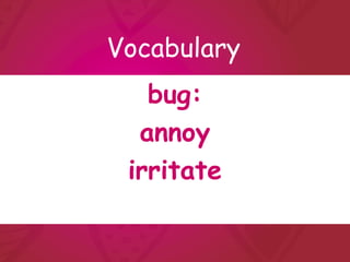 Vocabulary
   bug:
  annoy
 irritate
 