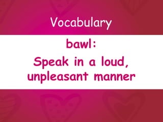 Vocabulary
      bawl:
 Speak in a loud,
unpleasant manner
 